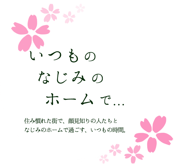 いつもの なじみの ホームで...　住み慣れた街で、顔見知りの人たちと、なじみのホームで過ごす、いつもの時間。